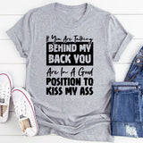 If You Are Talking Behind My Back, You Are In A Good Position To Kiss My Ass T-Shirt