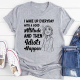 I Wake Up Every Day With a Good Attitude and Then Idiots Happen T-Shirt
