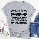 I Really Think It’s Time to Take the Warning Labels Off of Everything and Let Stupidity Work Itself Out of the Gene Pool T-Shirt