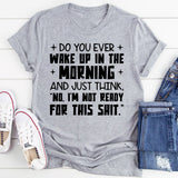 Do You Ever Wake Up in the Morning and Just Think, ‘No, I’m Not Ready for This Shit T-Shirt