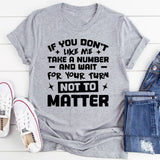 If You Don’t Like Me, Take A Number And Wait For Your Turn Not To Matter T-Shirt
