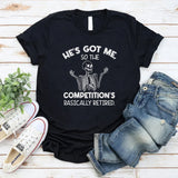 He’s Got Me, So the Competition’s Basically Retired T-Shirt