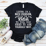 Listen, I’m a Nice Person So If I’m a Bitch to You, You Need to Ask Yourself Why T-Shirt