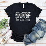 Today I’m Choosing Kindness But We’ll See, It’s Still Early T-Shirt