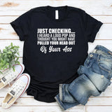 Just Checking I Heard a Loud Pop and Thought You Might Have Pulled Your Head Out of Your Ass T-Shirt