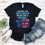 Listen, I’m a Nice Person So If I’m a Bitch to You, Ask Yourself: Why Do You Need It T-Shirt