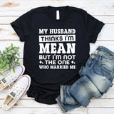 My Husband Thinks I’m Mean But I’m Not The One Who Married Me T-Shirt
