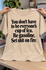 You Don't Have To Be Everyone's Cup Of Tea Be Gasoline Set Shit On Fire T-Shirt
