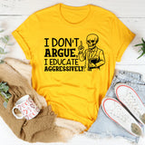 I Don’t Argue, I Educate Aggressively T-Shirt