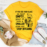 If You See Your Glass as Half Empty Pour It into a Smaller Glass and Stop Bitching T-Shirt