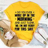 Do You Ever Wake Up in the Morning and Just Think, ‘No, I’m Not Ready for This Shit T-Shirt