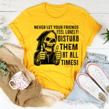 Never Let Your Friends Feel Lonely! Disturb Them at All Times T-Shirt