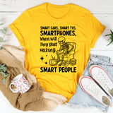 Smart Cars, Smart TVs, Smartphones When Will They Start Making Smart People T-Shirt
