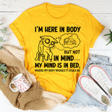 I’m Here in Body, But Not in Mind. My Mind Is in Bed Where My Body Wishes It Could Be T-Shirt