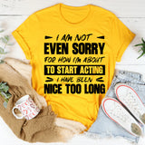 I Am Not Even Sorry For How I’m About To Start Acting, I Have Been Nice Too Long T-Shirt