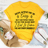 Replacing Me Is Easy, But Getting Them To Do The Same Sh*t I Did Is Damn Near Impossible T-Shirt