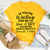 If You’re Waiting for Me to Give a Sh*t, You Better Pack a Lunch It’s Gonna Be a While T-Shirt