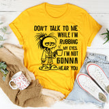 Don’t Talk to Me While I’m Rubbing My Eyes. I’m Not Gonna Hear You T-Shirt