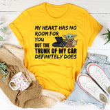 My Heart Has No Room for You, But the Trunk of My Car Definitely Does T-Shirt