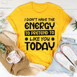 I Don’t Have The Energy To Pretend To Like You Today T-Shirt