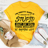 I’m Pretty Sure If I Smacked The Stupid Out Of You, There Wouldn’t Be Anything Left T-Shirt