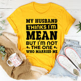 My Husband Thinks I’m Mean But I’m Not The One Who Married Me T-Shirt