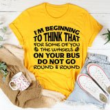 I’m Beginning to Think That for Some of You the Wheels on Your Bus Do Not Go Round & Round T-Shirt