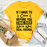 If I Have To Clean Before You Come Over, We’re Not Real Friends T-Shirt