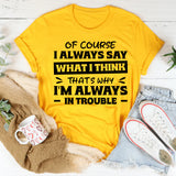 Of Course I Always Say What I Think. That’s Why I’m Always In Trouble T-Shirt