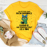 My Attitude Comes from Experience I Earned It, One Disappointment at a Time T-Shirt