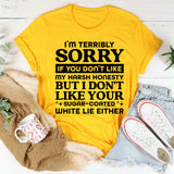 I’m Terribly Sorry If You Don’t Like My Harsh Honesty, But I Don’t Like Your Sugar-Coated White Lies Either T-Shirt