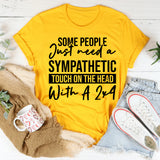 Some People Just Need A Sympathetic Touch On The Head With A 2x4 T-Shirt