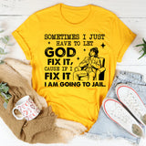 Sometimes I Just Have to Let God Fix It, ‘Cause If I Fix It I’m Going to Jail T-Shirt