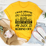 I Walk Around Like Everything Is Fine But Deep Down, Inside My Shoe, My Sock Is Sliding Off T-Shirt