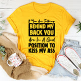 If You Are Talking Behind My Back, You Are In A Good Position To Kiss My Ass T-Shirt