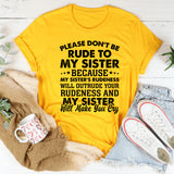 Please Don’t Be Rude to My Sister Because My Sister’s Rudeness Will Outrude Yours and She Will Make You Cry T-Shirt