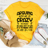 Arguing With Me Is Crazy Because My Goal Isn’t to Win, It’s to Make You as Mad as I Can T-Shirt