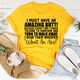 I Must Have an Amazing Butt! Because Every Time I Finish Talking to Someone and Walk Away, I Hear Them Whisper ‘What an Ass! T-Shirt