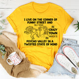I Live on the Corner of Funny Street and Silly Road in Crazy Town, Which Is in Psycho Valley in a Twisted State of Mind T-Shirt