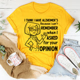 I Think I Have Alzheimer’s Because I Can’t Remember When I Asked for Your Opinion T-Shirt
