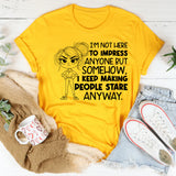 I’m Not Here to Impress Anyone But Somehow, I Keep Making People Stare Anyway T-Shirt