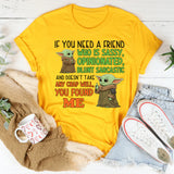 If You Need a Friend Who Is Sassy, Opinionated, Blunt, Sarcastic, and Doesn’t Take Any Crap You Found Me T-Shirt
