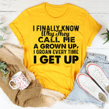 I FINALLY KNOW WHY THEY CALL ME UP, A GROWN I GROAN EVERY TIME I GET UP T-Shirt