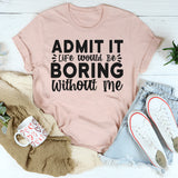 Admit It Life Would Be Boring Without Me T-Shirt