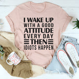 I Wake Up Everyday With A Good Attitude And Then Idiots Happens T-Shirt