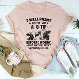 I Will Paint Your House With A Q-Tip Before I Worry Why You're Not Speaking To Me T-Shirt
