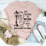 I Am Trying to Decide If I Want to Participate in Today T-Shirt