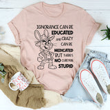 Ignorance Can Be Educated and Crazy Can Be Medicated, But There Is No Cure for Stupid T-Shirt