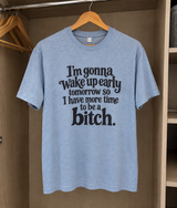 I'm Gonna Wake Up Early So Tomorrow I Have More Time To Be A Bitch T-Shirt