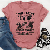 I Will Paint Your House With A Q-Tip Before I Worry Why You're Not Speaking To Me T-Shirt